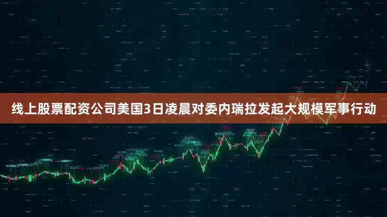 线上股票配资公司美国3日凌晨对委内瑞拉发起大规模军事行动