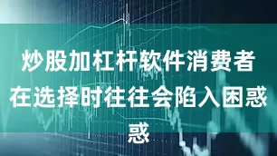 炒股加杠杆软件消费者在选择时往往会陷入困惑