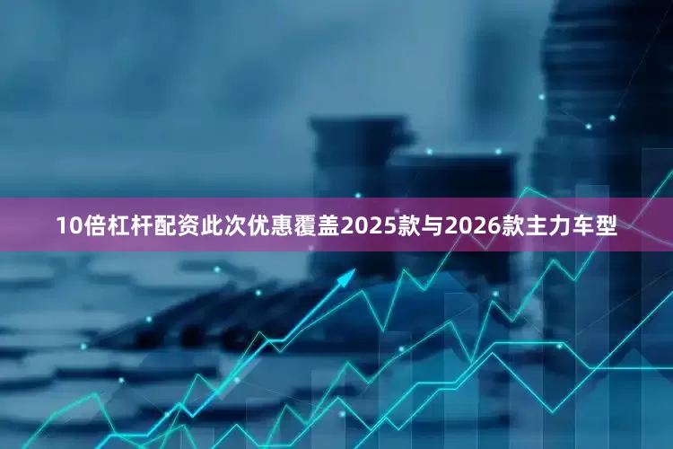 10倍杠杆配资此次优惠覆盖2025款与2026款主力车型