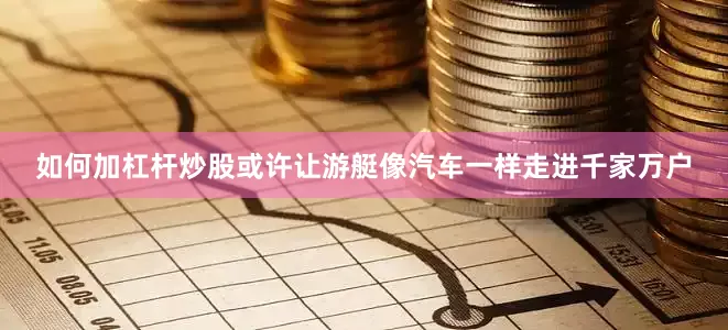 如何加杠杆炒股或许让游艇像汽车一样走进千家万户