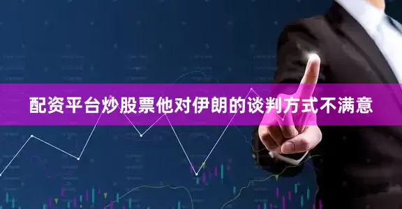 配资平台炒股票他对伊朗的谈判方式不满意