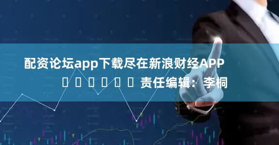配资论坛app下载尽在新浪财经APP            						责任编辑：李桐