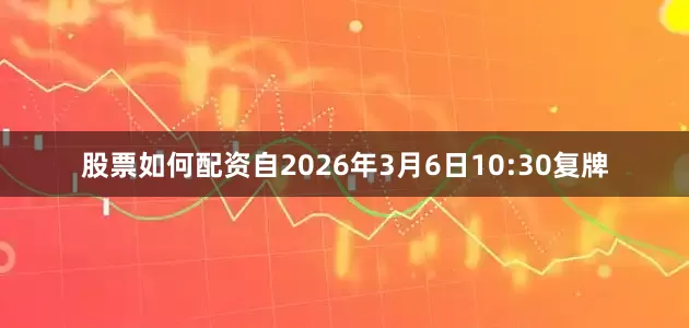 股票如何配资自2026年3月6日10:30复牌