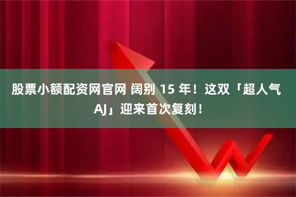 股票小额配资网官网 阔别 15 年！这双「超人气 AJ」迎来首次复刻！