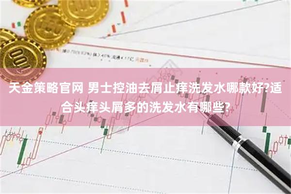 天金策略官网 男士控油去屑止痒洗发水哪款好?适合头痒头屑多的洗发水有哪些?