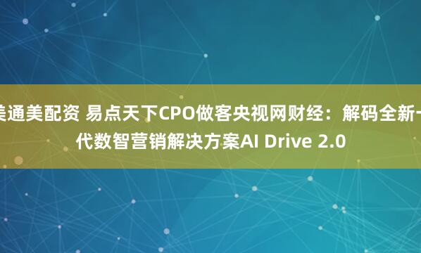 美通美配资 易点天下CPO做客央视网财经：解码全新一代数智营销解决方案AI Drive 2.0