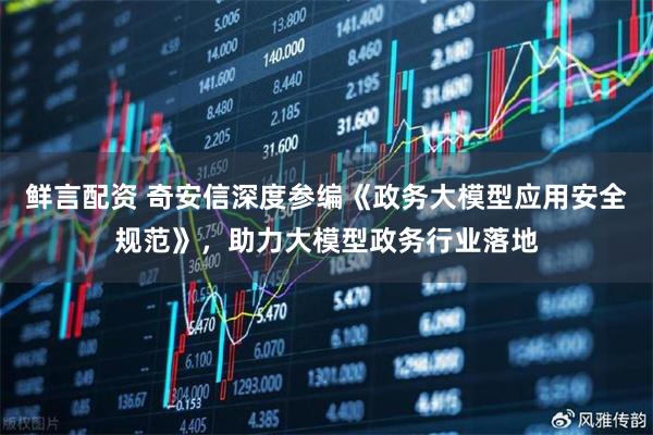 鲜言配资 奇安信深度参编《政务大模型应用安全规范》，助力大模型政务行业落地
