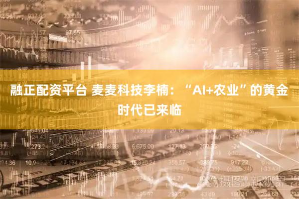 融正配资平台 麦麦科技李楠：“AI+农业”的黄金时代已来临