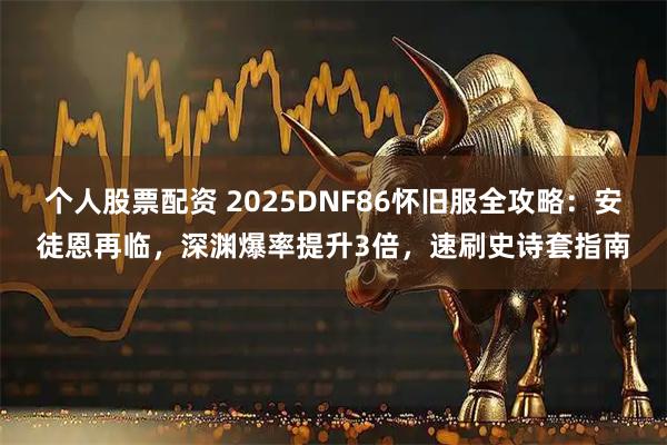 个人股票配资 2025DNF86怀旧服全攻略：安徒恩再临，深渊爆率提升3倍，速刷史诗套指南