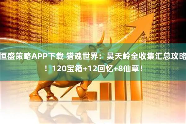 恒盛策略APP下载 猎魂世界：昊天岭全收集汇总攻略！120宝箱+12回忆+8仙草！