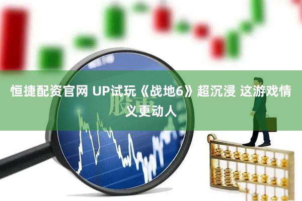 恒捷配资官网 UP试玩《战地6》超沉浸 这游戏情义更动人