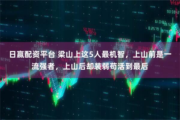 日赢配资平台 梁山上这5人最机智，上山前是一流强者，上山后却装弱苟活到最后