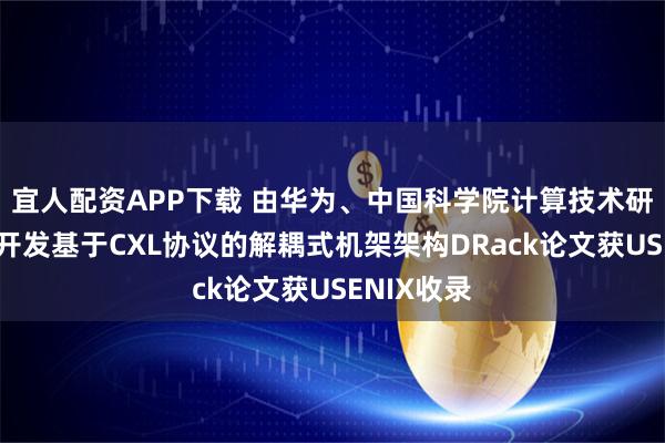 宜人配资APP下载 由华为、中国科学院计算技术研究所联合开发基于CXL协议的解耦式机架架构DRack论文获USENIX收录