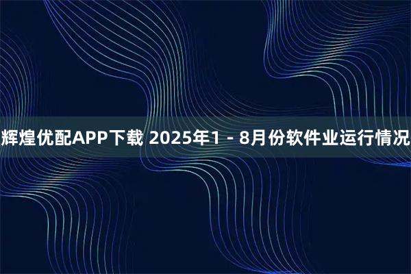 辉煌优配APP下载 2025年1－8月份软件业运行情况