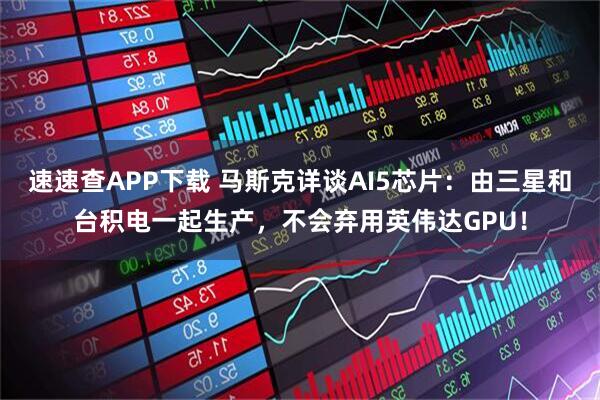 速速查APP下载 马斯克详谈AI5芯片：由三星和台积电一起生产，不会弃用英伟达GPU！