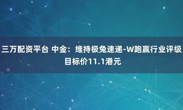 三万配资平台 中金：维持极兔速递-W跑赢行业评级 目标价11.1港元