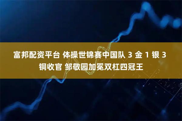 富邦配资平台 体操世锦赛中国队 3 金 1 银 3 铜收官 邹敬园加冕双杠四冠王