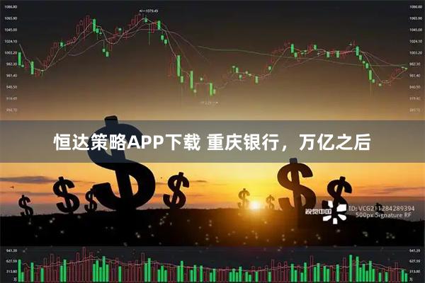 恒达策略APP下载 重庆银行，万亿之后