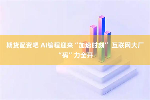 期货配资吧 AI编程迎来“加速时刻” 互联网大厂“码”力全开