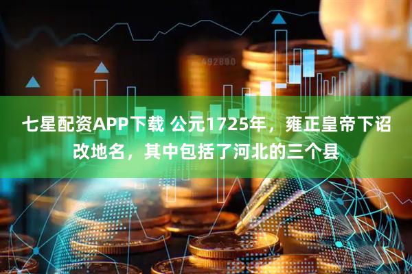 七星配资APP下载 公元1725年，雍正皇帝下诏改地名，其中包括了河北的三个县