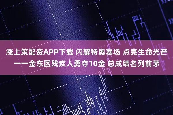 涨上策配资APP下载 闪耀特奥赛场 点亮生命光芒一一金东区残疾人勇夺10金 总成绩名列前茅