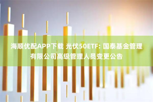 海顺优配APP下载 光伏50ETF: 国泰基金管理有限公司高级管理人员变更公告