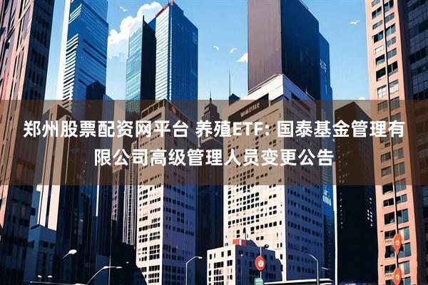 郑州股票配资网平台 养殖ETF: 国泰基金管理有限公司高级管理人员变更公告