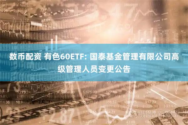 数币配资 有色60ETF: 国泰基金管理有限公司高级管理人员变更公告