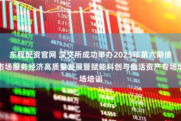 东程配资官网 深交所成功举办2025年第六期债券市场服务经济高质量发展暨赋能科创与盘活资产专场培训
