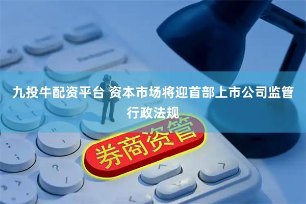 九投牛配资平台 资本市场将迎首部上市公司监管行政法规