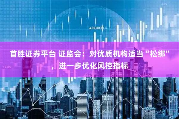 首胜证券平台 证监会：对优质机构适当“松绑”，进一步优化风控指标