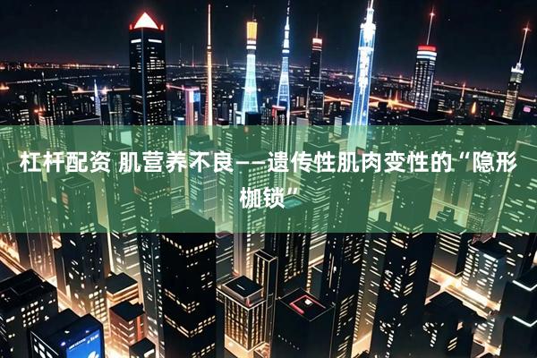 杠杆配资 肌营养不良——遗传性肌肉变性的“隐形枷锁”