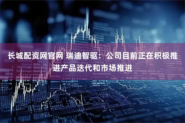 长城配资网官网 瑞迪智驱：公司目前正在积极推进产品迭代和市场推进