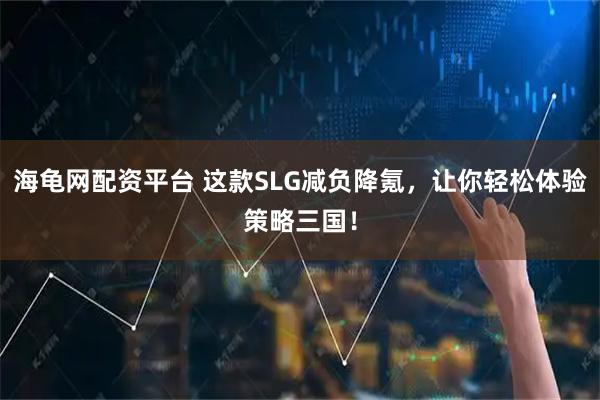 海龟网配资平台 这款SLG减负降氪，让你轻松体验策略三国！