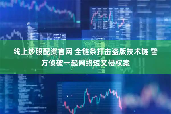 线上炒股配资官网 全链条打击盗版技术链 警方侦破一起网络短文侵权案