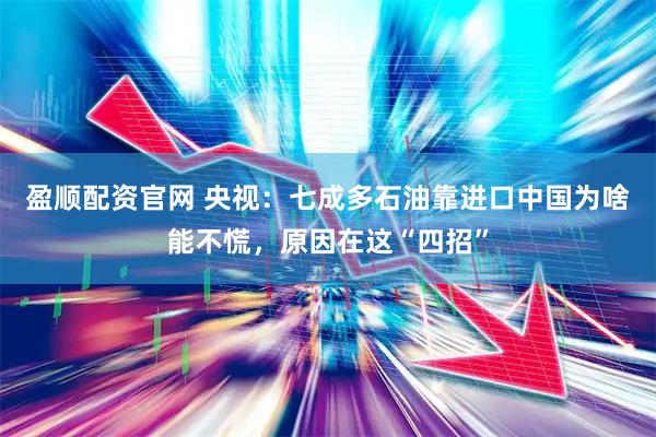 盈顺配资官网 央视：七成多石油靠进口中国为啥能不慌，原因在这“四招”