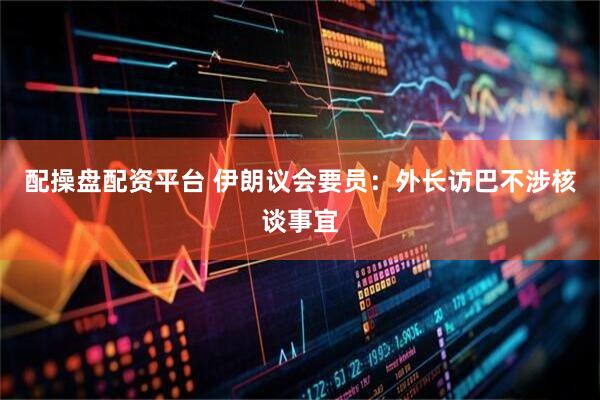配操盘配资平台 伊朗议会要员：外长访巴不涉核谈事宜