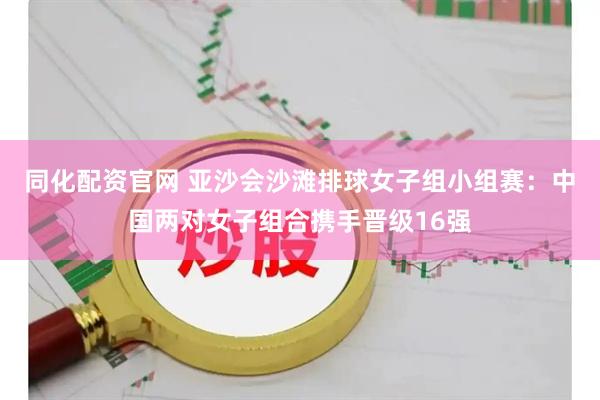 同化配资官网 亚沙会沙滩排球女子组小组赛：中国两对女子组合携手晋级16强