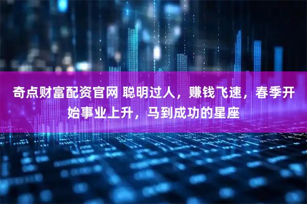 奇点财富配资官网 聪明过人，赚钱飞速，春季开始事业上升，马到成功的星座