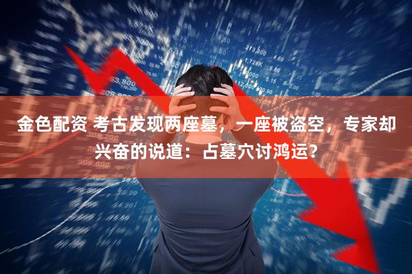 金色配资 考古发现两座墓，一座被盗空，专家却兴奋的说道：占墓穴讨鸿运？
