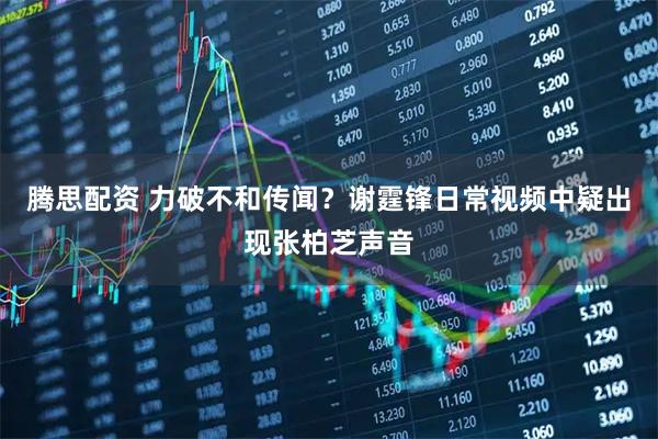 腾思配资 力破不和传闻？谢霆锋日常视频中疑出现张柏芝声音