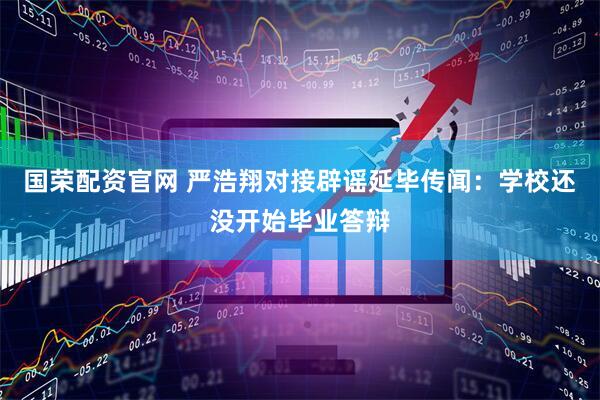 国荣配资官网 严浩翔对接辟谣延毕传闻：学校还没开始毕业答辩