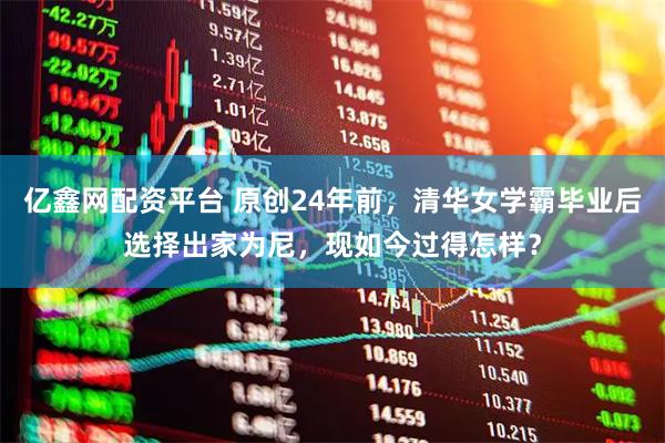亿鑫网配资平台 原创24年前，清华女学霸毕业后选择出家为尼，现如今过得怎样？