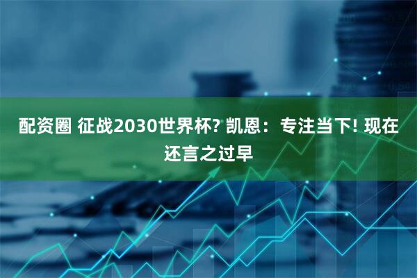 配资圈 征战2030世界杯? 凯恩：专注当下! 现在还言之过早