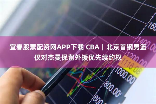 宜春股票配资网APP下载 CBA｜北京首钢男篮仅对杰曼保留外援优先续约权