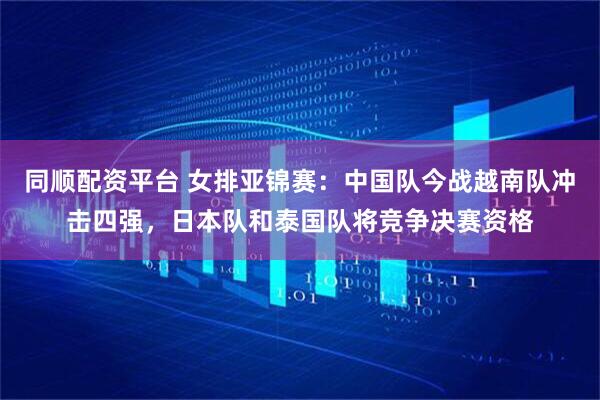 同顺配资平台 女排亚锦赛：中国队今战越南队冲击四强，日本队和泰国队将竞争决赛资格