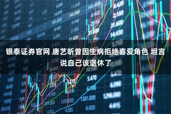 银泰证券官网 唐艺昕曾因生病拒绝喜爱角色 坦言说自己该退休了