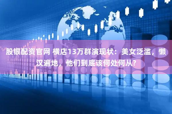 股银配资官网 横店13万群演现状：美女泛滥，懒汉遍地，他们到底该何处何从?